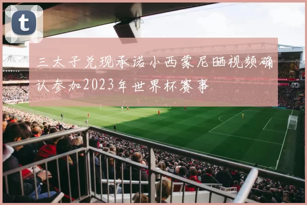 三太子兑现承诺小西蒙尼晒视频确认参加2023年世界杯赛事