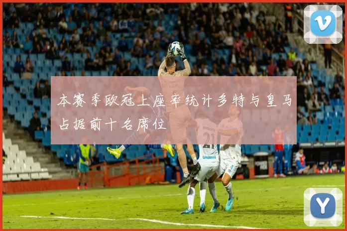 本赛季欧冠上座率统计多特与皇马占据前十名席位