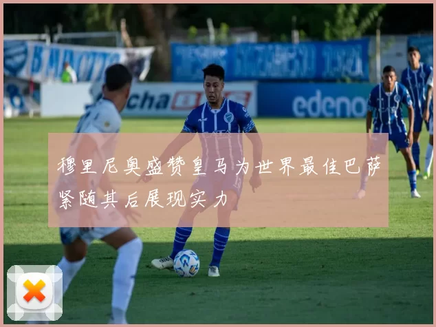 穆里尼奥盛赞皇马为世界最佳巴萨紧随其后展现实力