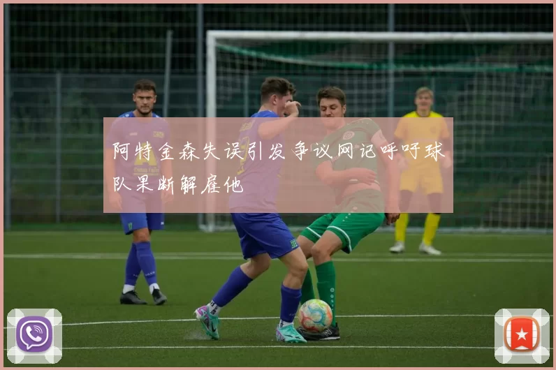 阿特金森失误引发争议网记呼吁球队果断解雇他