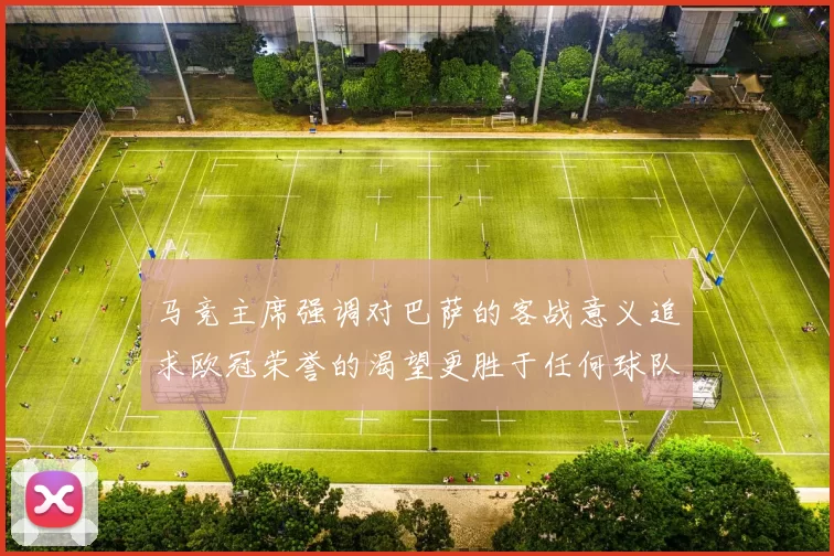 马竞主席强调对巴萨的客战意义追求欧冠荣誉的渴望更胜于任何球队