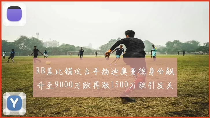 RB莱比锡攻击手扬迪奥曼德身价飙升至9000万欧再涨1500万欧引发关注