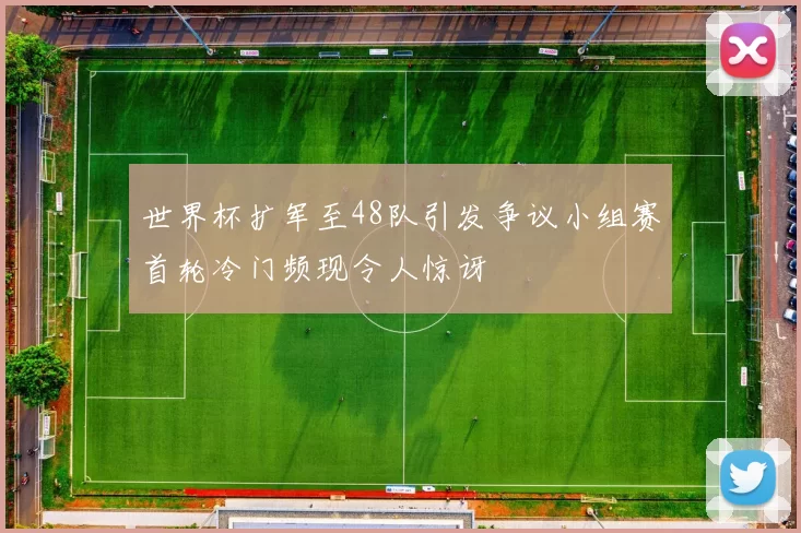 世界杯扩军至48队引发争议小组赛首轮冷门频现令人惊讶