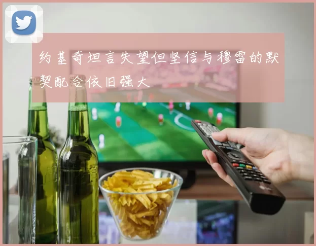 约基奇坦言失望但坚信与穆雷的默契配合依旧强大