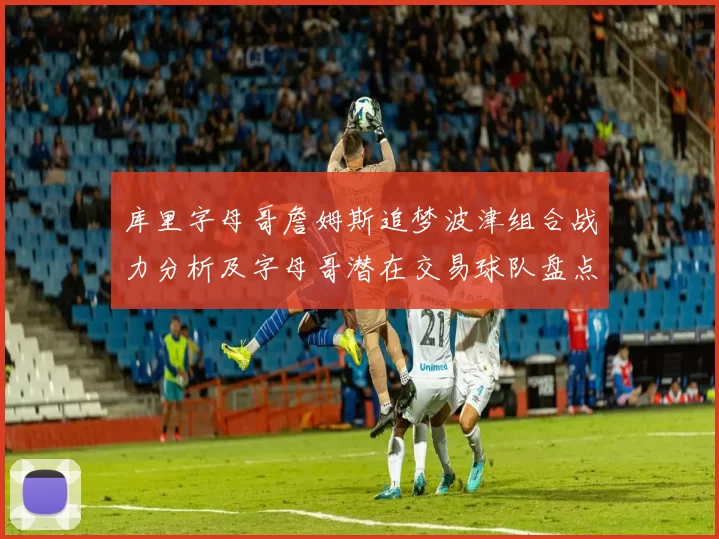 库里字母哥詹姆斯追梦波津组合战力分析及字母哥潜在交易球队盘点