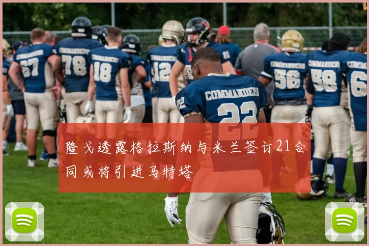 隆戈透露格拉斯纳与米兰签订21合同或将引进马特塔