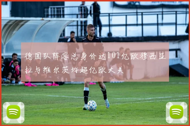 德国队阵容总身价达101亿欧穆西亚拉与维尔茨均超亿欧大关