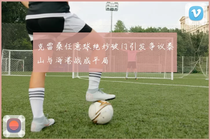 克雷桑任意球绝妙破门引发争议泰山与海港战成平局
