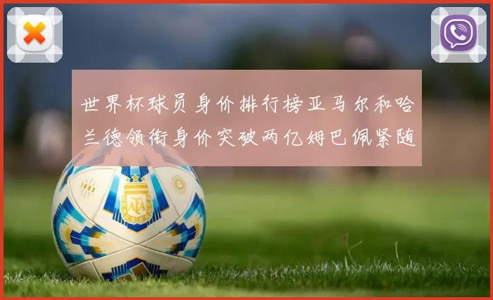 世界杯球员身价排行榜亚马尔和哈兰德领衔身价突破两亿姆巴佩紧随其后