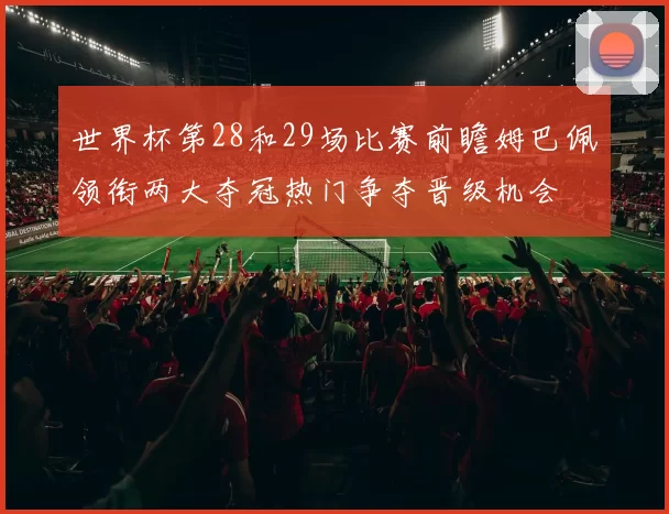 世界杯第28和29场比赛前瞻姆巴佩领衔两大夺冠热门争夺晋级机会
