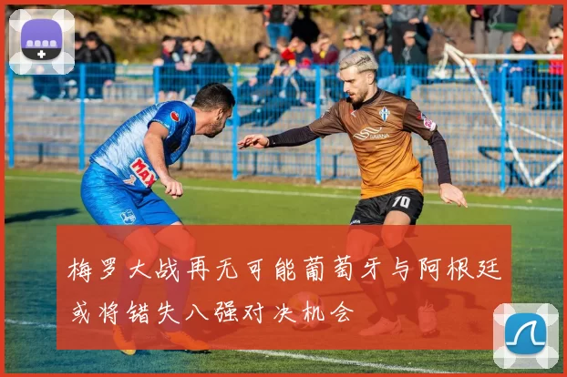 梅罗大战再无可能葡萄牙与阿根廷或将错失八强对决机会