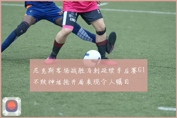 尼克斯客场战胜马刺延续季后赛G1不败神话抢开局表现令人瞩目