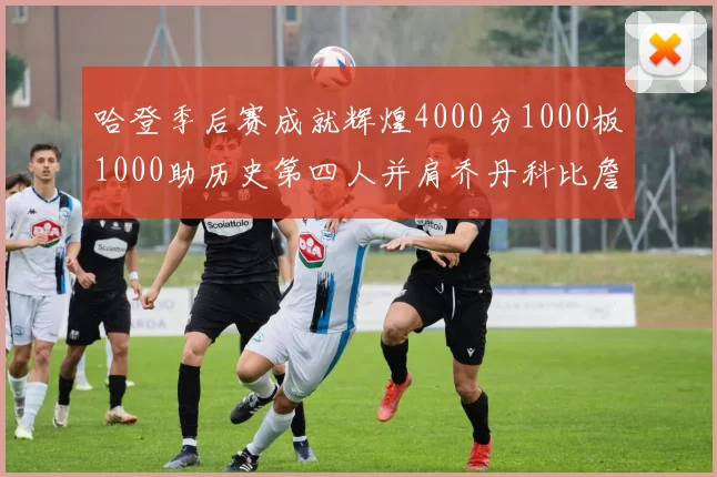 哈登季后赛成就辉煌4000分1000板1000助历史第四人并肩乔丹科比詹姆斯