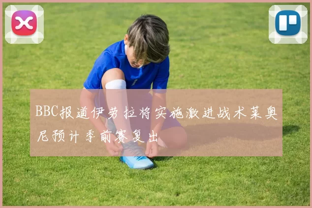 BBC报道伊劳拉将实施激进战术莱奥尼预计季前赛复出