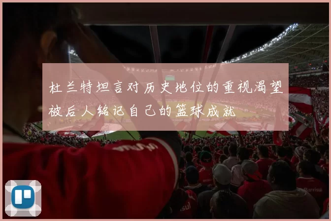 杜兰特坦言对历史地位的重视渴望被后人铭记自己的篮球成就