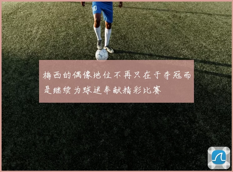 梅西的偶像地位不再只在于夺冠而是继续为球迷奉献精彩比赛