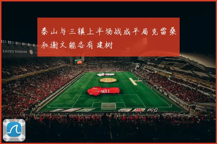 泰山与三镇上半场战成平局克雷桑和谢文能各有建树