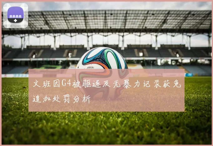文班因G4被驱逐及无暴力记录获免追加处罚分析