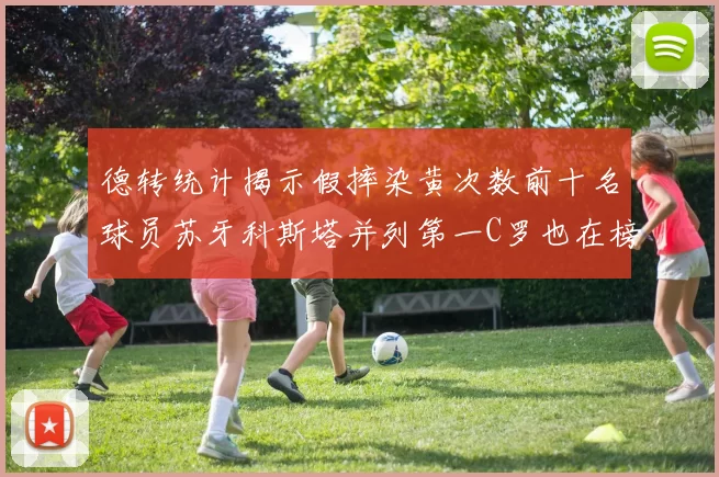 德转统计揭示假摔染黄次数前十名球员苏牙科斯塔并列第一C罗也在榜单中