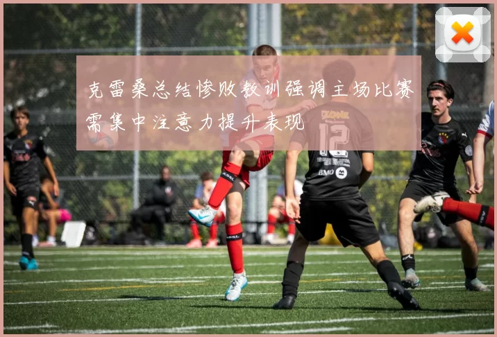 克雷桑总结惨败教训强调主场比赛需集中注意力提升表现