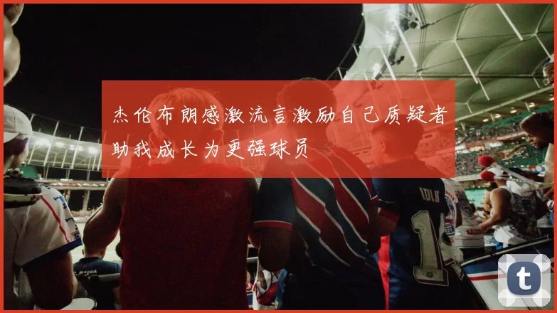 杰伦布朗感激流言激励自己质疑者助我成长为更强球员