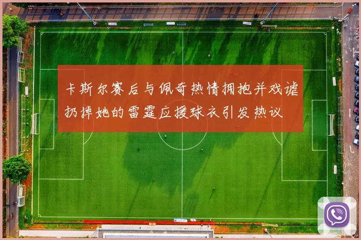 卡斯尔赛后与佩奇热情拥抱并戏谑扔掉她的雷霆应援球衣引发热议