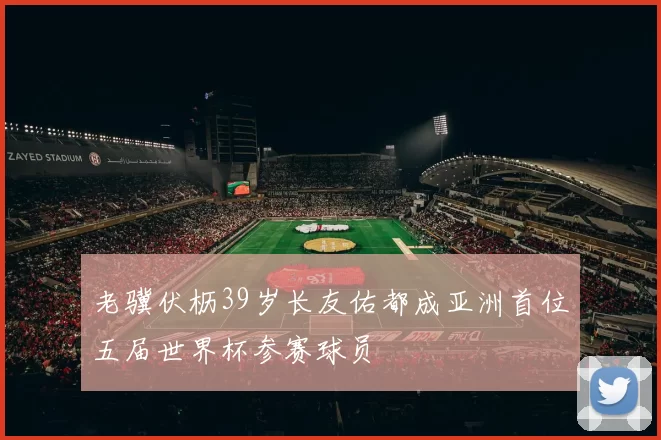 老骥伏枥39岁长友佑都成亚洲首位五届世界杯参赛球员