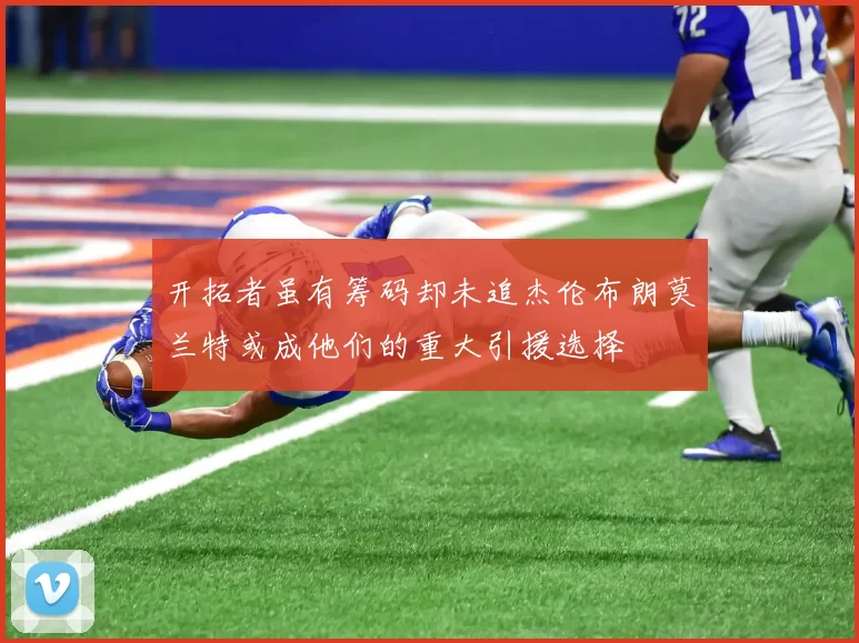 开拓者虽有筹码却未追杰伦布朗莫兰特或成他们的重大引援选择