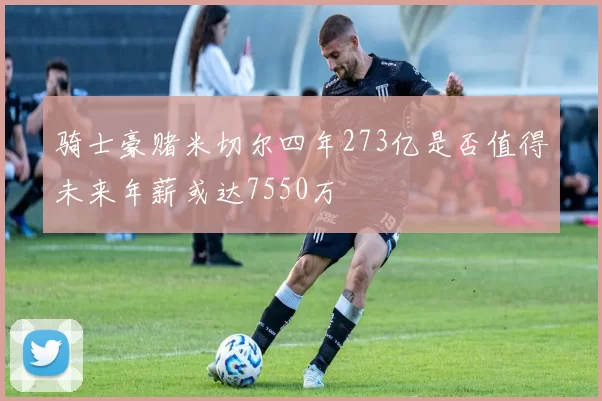 骑士豪赌米切尔四年273亿是否值得未来年薪或达7550万